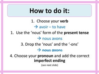 How to do it:
1. Choose your verb
 avoir – to have
1. Use the ‘nous’ form of the present tense
 nous avons
3. Drop the ‘nous’ and the ‘-ons’
 nous avons
4. Choose your pronoun and add the correct
imperfect ending
(see next slide)
 