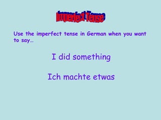 Use the imperfect tense in German when you want to say… Imperfect Tense I did something Ich machte etwas 