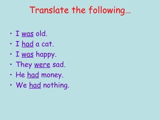 Translate the following… I  was  old. I  had  a cat. I  was  happy. They  were  sad. He  had  money. We  had  nothing. 