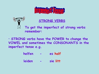 STRONG verbs have the POWER to change the VOWEL and sometimes the CONSONANTS in the imperfect tense e.g.  helfen - es  half leiden - sie  litt To get the imperfect of strong verbs remember: Imperfect Tense STRONG VERBS 
