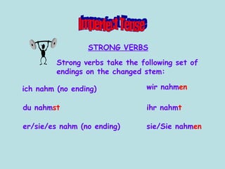 Strong verbs take the following set of endings on the changed stem: Imperfect Tense ich nahm (no ending) du nahm st er/sie/es nahm (no ending) wir nahm en ihr nahm t sie/Sie nahm en STRONG VERBS 