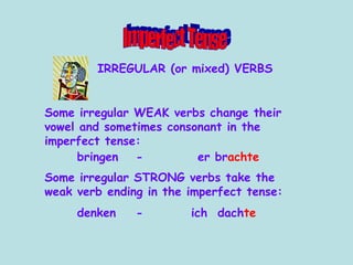 Some irregular STRONG verbs take the weak verb ending in the imperfect tense: denken - ich  dach te Some irregular WEAK verbs change their vowel and sometimes consonant in the imperfect tense: bringen - er br achte Imperfect Tense IRREGULAR (or mixed) VERBS 