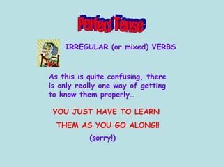 Perfect Tense YOU JUST HAVE TO LEARN  THEM AS YOU GO ALONG!! As this is quite confusing, there is only really one way of getting to know them properly… (sorry!) IRREGULAR (or mixed) VERBS 