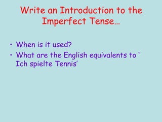 Write an Introduction to the Imperfect Tense… When is it used? What are the English equivalents to ‘ Ich spielte Tennis’ 