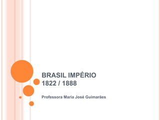 BRASIL IMPÉRIO
1822 / 1888
Professora Maria José Guimarães
 