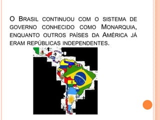 O BRASIL CONTINUOU COM O SISTEMA DE
GOVERNO CONHECIDO COMO MONARQUIA,
ENQUANTO OUTROS PAÍSES DA AMÉRICA JÁ
ERAM REPÚBLICAS INDEPENDENTES.
 