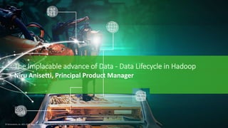 1 © Hortonworks Inc. 2011–2018. All rights reserved
© Hortonworks, Inc. 2011-2018. All rights reserved. | Hortonworks confidential and proprietary information.
The Implacable advance of Data - Data Lifecycle in Hadoop
Niru Anisetti, Principal Product Manager
 