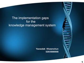 The implementation gaps  for the   knowledge management system Yaowalak  Khawnchun 52935880008 