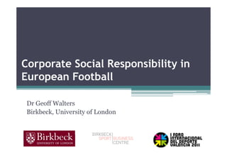 Corporate Social Responsibility in
European Football

 Dr Geoff Walters
 Birkbeck, University of London
 