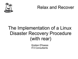 Relax and Recover



The Implementation of a Linux
 Disaster Recovery Procedure
          (with rear)
          Gratien D'haese
          IT3 Consultants
 