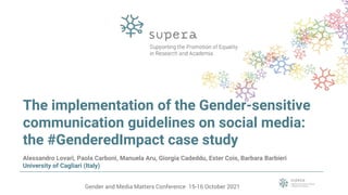 Gender and Media Matters Conference 15-16 October 2021
The implementation of the Gender-sensitive
communication guidelines on social media:
the #GenderedImpact case study
Alessandro Lovari, Paola Carboni, Manuela Aru, Giorgia Cadeddu, Ester Cois, Barbara Barbieri
University of Cagliari (Italy)
 