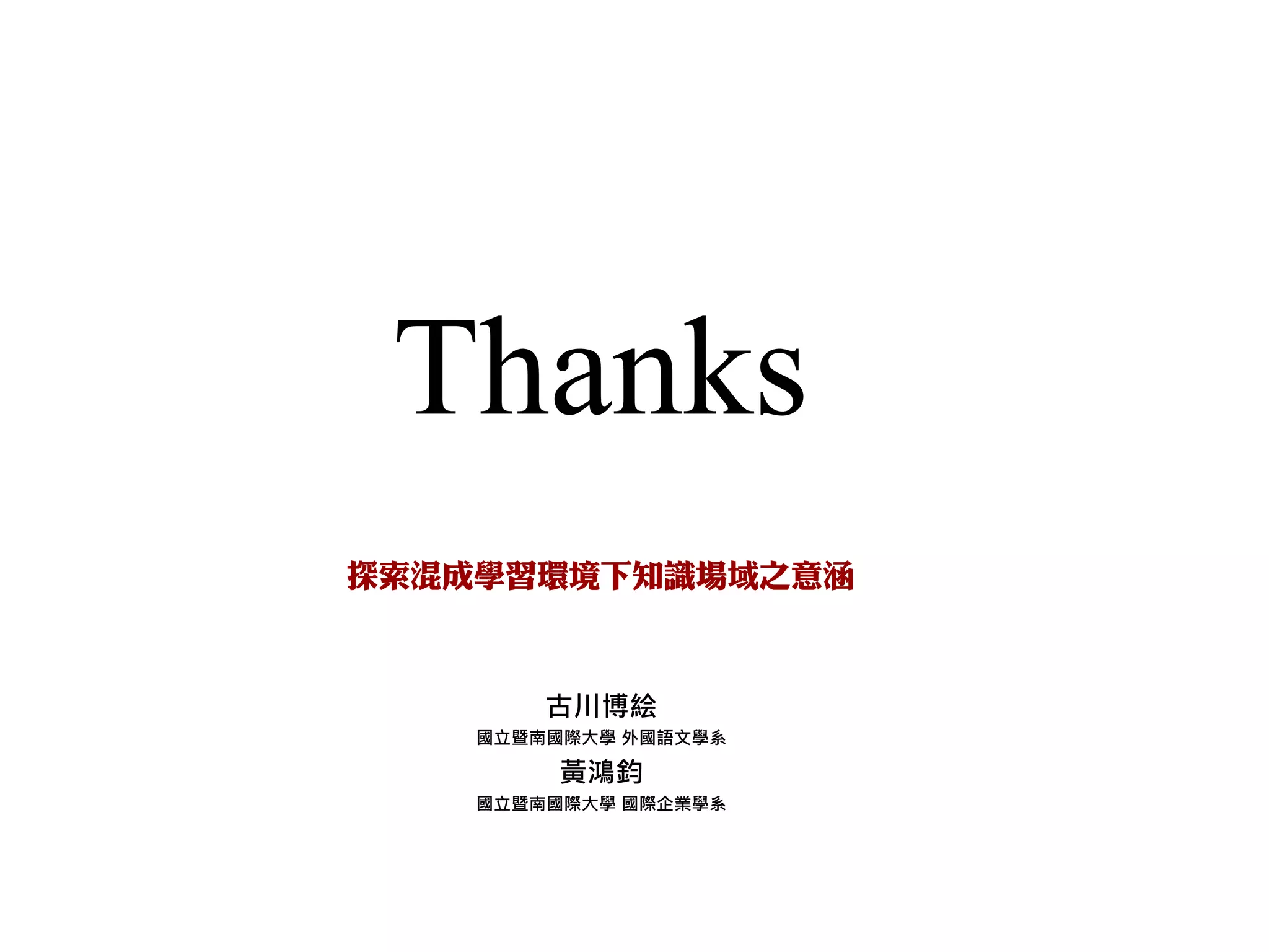 Thanks
探索混成學習環境下知識場域之意涵
古川博絵
國立暨南國際大學 外國語文學系
黃鴻鈞
國立暨南國際大學 國際企業學系
 