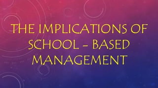 THE IMPLICATIONS OF
SCHOOL - BASED
MANAGEMENT
 