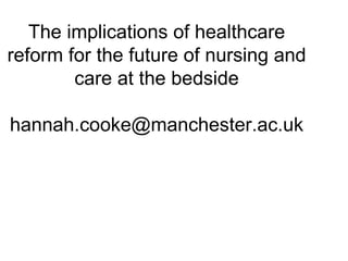 The implications of healthcare
reform for the future of nursing and
        care at the bedside

hannah.cooke@manchester.ac.uk
 
