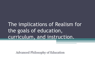 The implications of Realism for
the goals of education,
curriculum, and instruction.
Advanced Philosophy of Education
 
