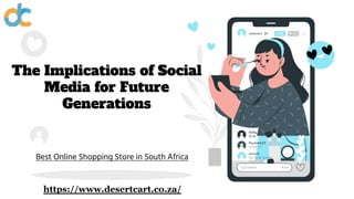 The Implications of Social
Media for Future
Generations
Best Online Shopping Store in South Africa
https://www.desertcart.co.za/
 