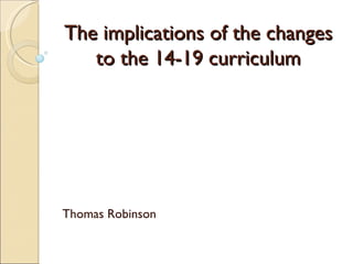 The implications of the changes to the 14-19 curriculum Thomas Robinson 