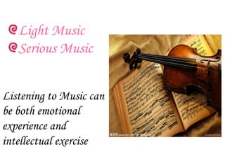 Light Music
   Serious Music


Listening to Music can
be both emotional
experience and
intellectual exercise
 