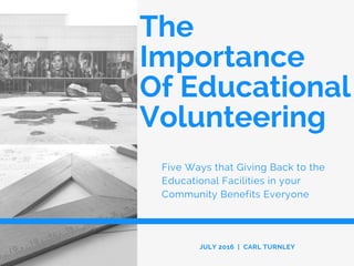 The
Importance
Of Educational
Volunteering
Five Ways that Giving Back to the
Educational Facilities in your
Community Benefits Everyone
JULY 2016 | CARL TURNLEY
 