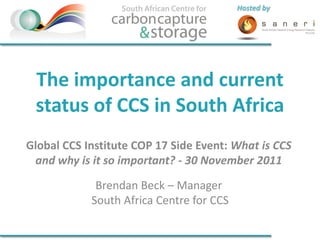 Hosted by




 The importance and current
 status of CCS in South Africa
Global CCS Institute COP 17 Side Event: What is CCS
 and why is it so important? - 30 November 2011

             Brendan Beck – Manager
            South Africa Centre for CCS
 