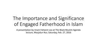 The Importance and Significance
of Engaged Fatherhood in Islam
A presentation by Imam Faheem Lea at The Black Muslim Agenda
lecture, Masjidun Nur, Saturday, Feb. 27, 2016
 