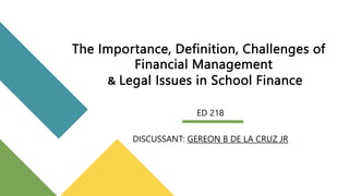 The Importance, Definition, Challenges of
Financial Management
& Legal Issues in School Finance
ED 218
DISCUSSANT: GEREON B DE LA CRUZ JR
 