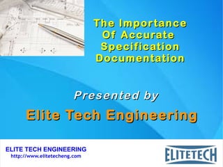 ELITE TECH ENGINEERING
http://www.elitetecheng.com
The ImportanceThe Importance
Of AccurateOf Accurate
SpecificationSpecification
DocumentationDocumentation
Elite Tech EngineeringElite Tech Engineering
Presented byPresented by
 