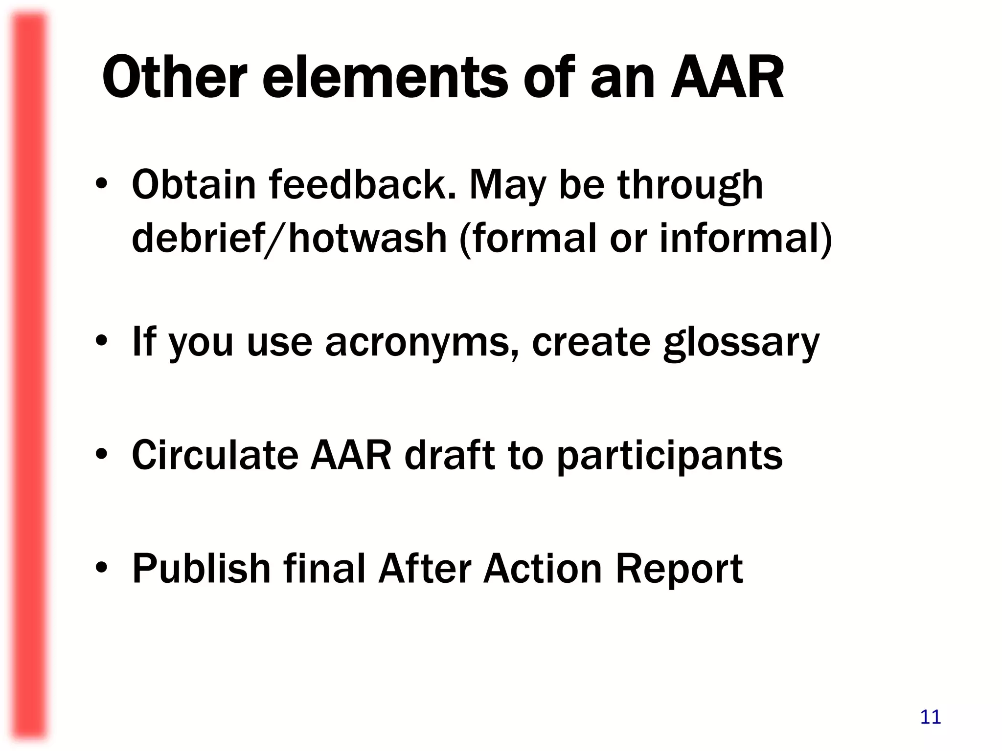 Other elements of an AARObtain feedback. May be through debrief/hotwash (formal or informal)If you use acronyms, create glossary Circulate AAR draft to participantsPublish final After Action Report11