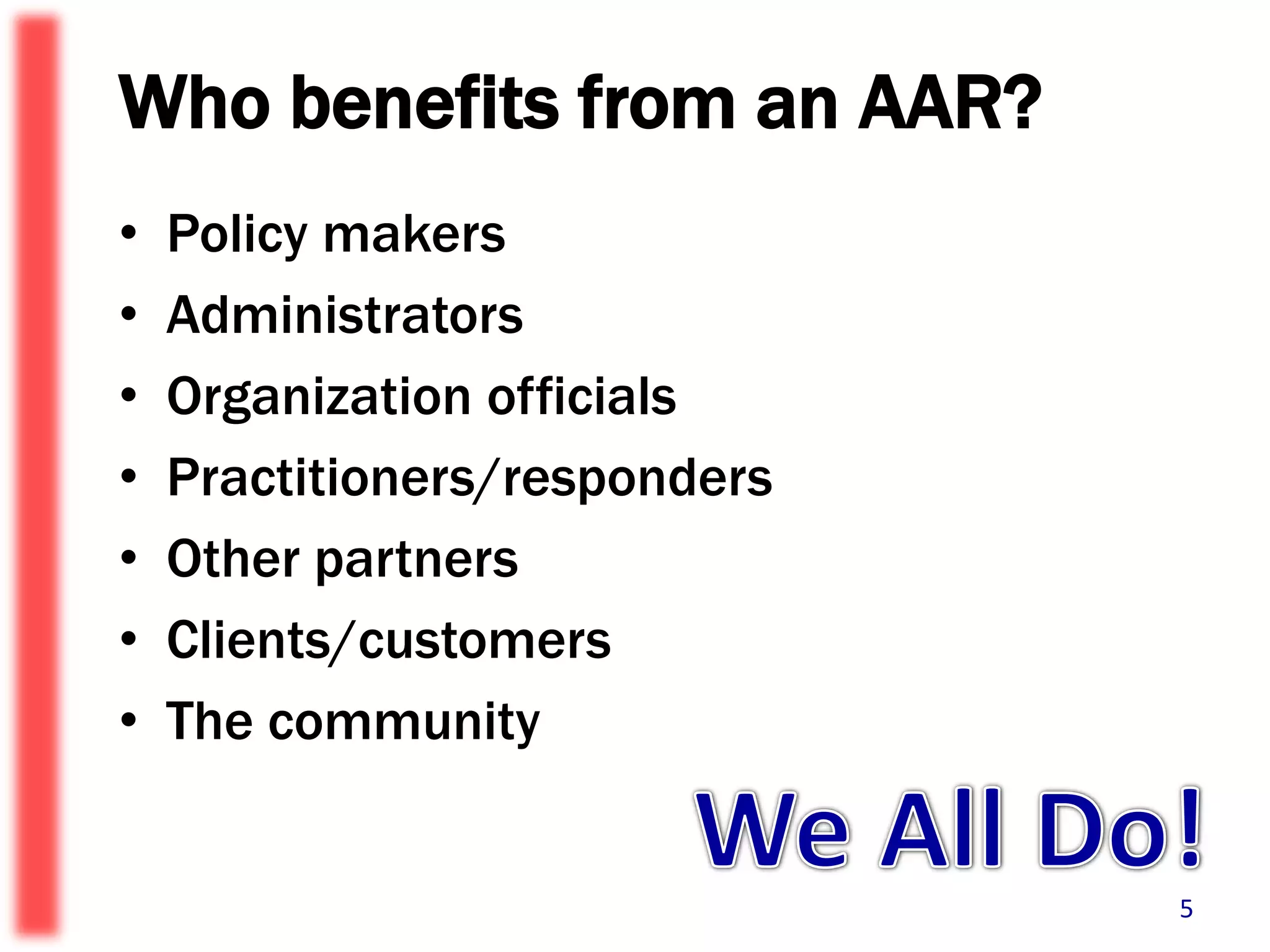 Who benefits from an AAR?Policy makersAdministratorsOrganization officialsPractitioners/respondersOther partnersClients/customersThe communityWe All Do!5