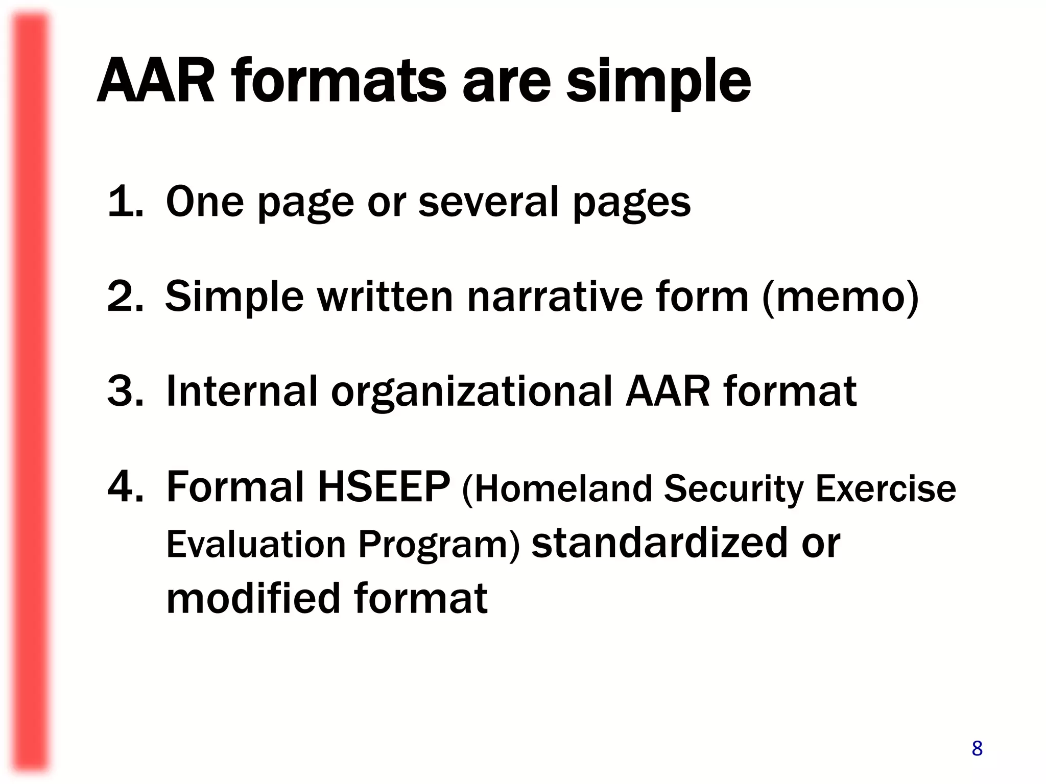 AAR formats are simpleOne page or several pagesSimple written narrative form (memo)Internal organizational AAR formatFormal HSEEP (Homeland Security Exercise Evaluation Program) standardized or modified format8
