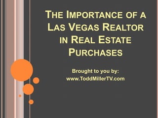 THE IMPORTANCE OF A
LAS VEGAS REALTOR
  IN REAL ESTATE
     PURCHASES
    Brought to you by:
   www.ToddMillerTV.com
 