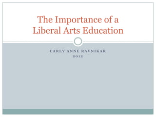 The Importance of a
Liberal Arts Education

    CARLY ANNE RAVNIKAR
            2012
 