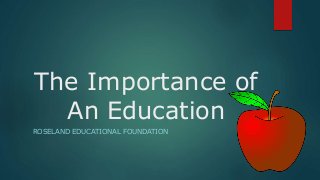 The Importance of
An Education
ROSELAND EDUCATIONAL FOUNDATION
 