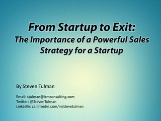 From Startup to Exit:
The Importance of a Powerful
Sales Strategy for a Startup
By Steven Tulman
Email: stulman@icmconsulting.com
Twitter: @StevenTulman
LinkedIn: ca.linkedin.com/in/stevetulman
 