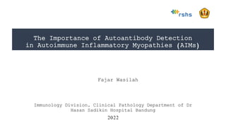 The Importance of Autoantibody Detection
in Autoimmune Inflammatory Myopathies (AIMs)
Immunology Division, Clinical Pathology Department of Dr
Hasan Sadikin Hospital Bandung
2022
Fajar Wasilah
 