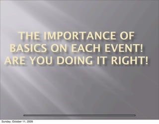 THE IMPORTANCE OF
  BASICS ON EACH EVENT!
 ARE YOU DOING IT RIGHT!



                           RE YOU DOING IT RIGHTE

Sunday, October 11, 2009
 
