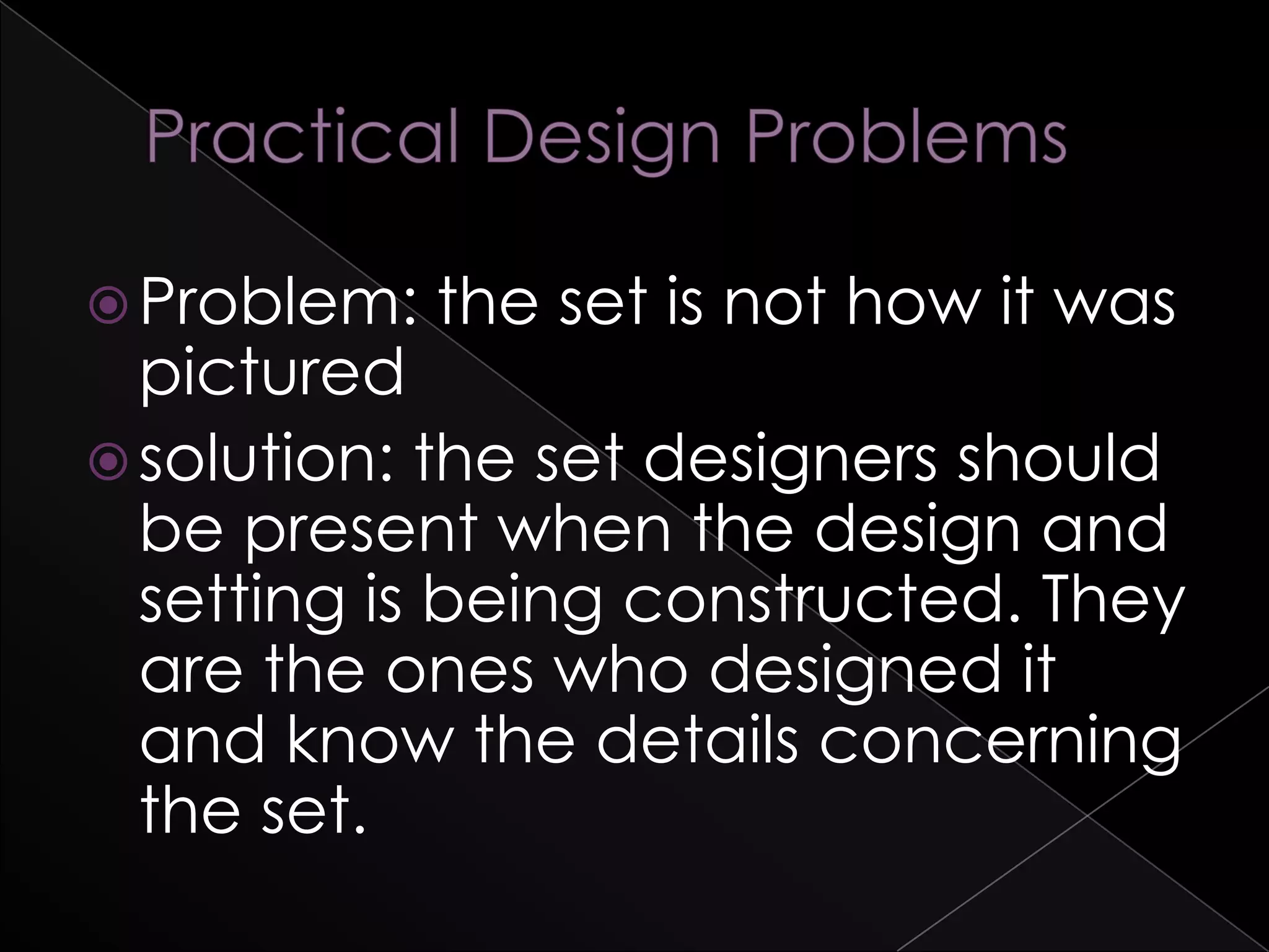 Problem: the set is not how it was
pictured
solution: the set designers should
be present when the design and
setting is being constructed. They
are the ones who designed it
and know the details concerning
the set.
 