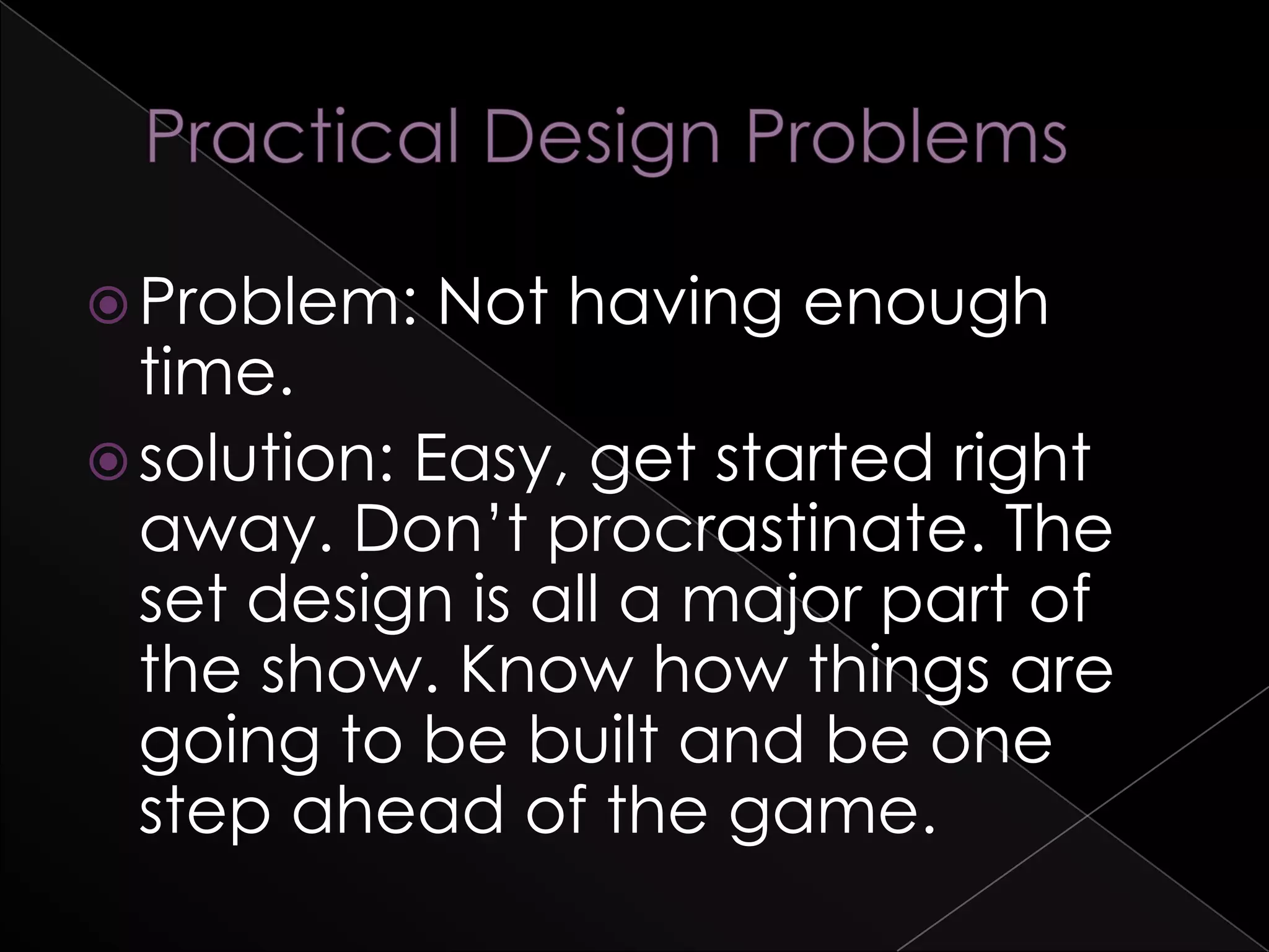Problem: Not having enough
time.
solution: Easy, get started right
away. Don’t procrastinate. The
set design is all a major part of
the show. Know how things are
going to be built and be one
step ahead of the game.
 