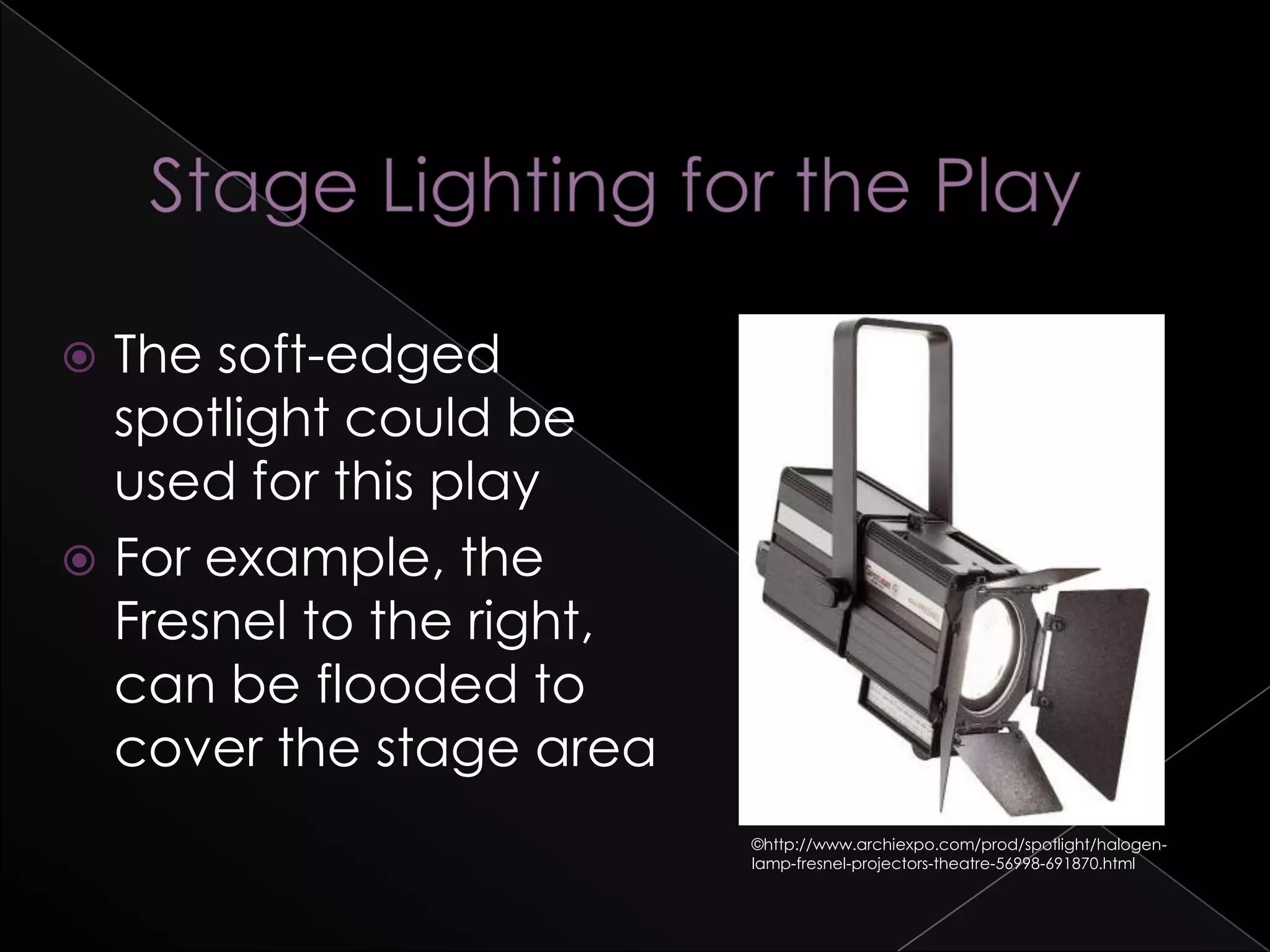  The soft-edged
spotlight could be
used for this play
 For example, the
Fresnel to the right,
can be flooded to
cover the stage area
©http://www.archiexpo.com/prod/spotlight/halogen-
lamp-fresnel-projectors-theatre-56998-691870.html
 