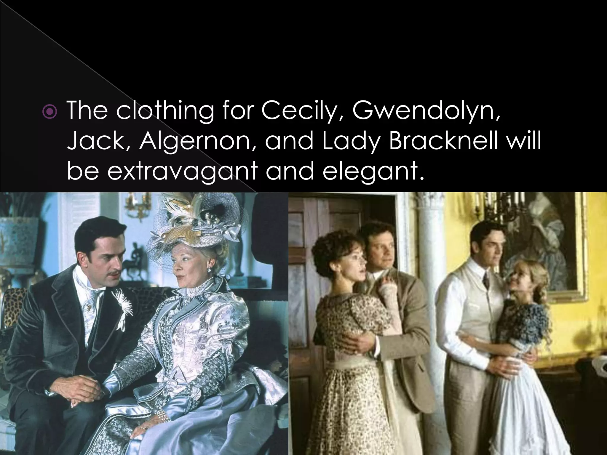  The clothing for Cecily, Gwendolyn,
Jack, Algernon, and Lady Bracknell will
be extravagant and elegant.
 