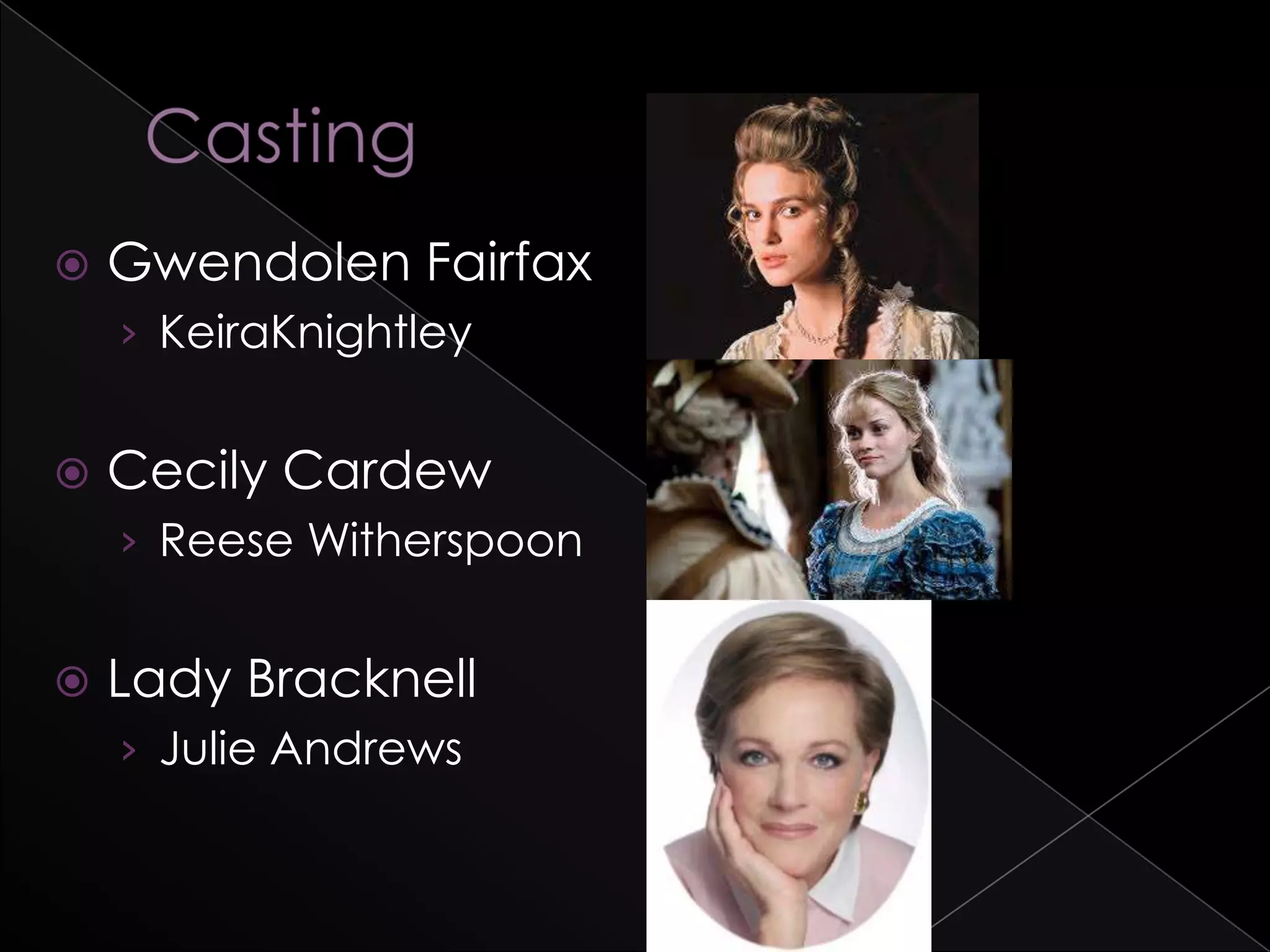  Gwendolen Fairfax
› KeiraKnightley
 Cecily Cardew
› Reese Witherspoon
 Lady Bracknell
› Julie Andrews
 