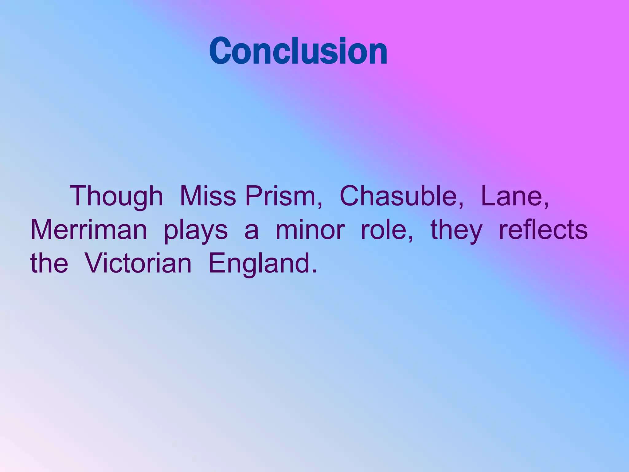 Conclusion
Though Miss Prism, Chasuble, Lane,
Merriman plays a minor role, they reflects
the Victorian England.
 