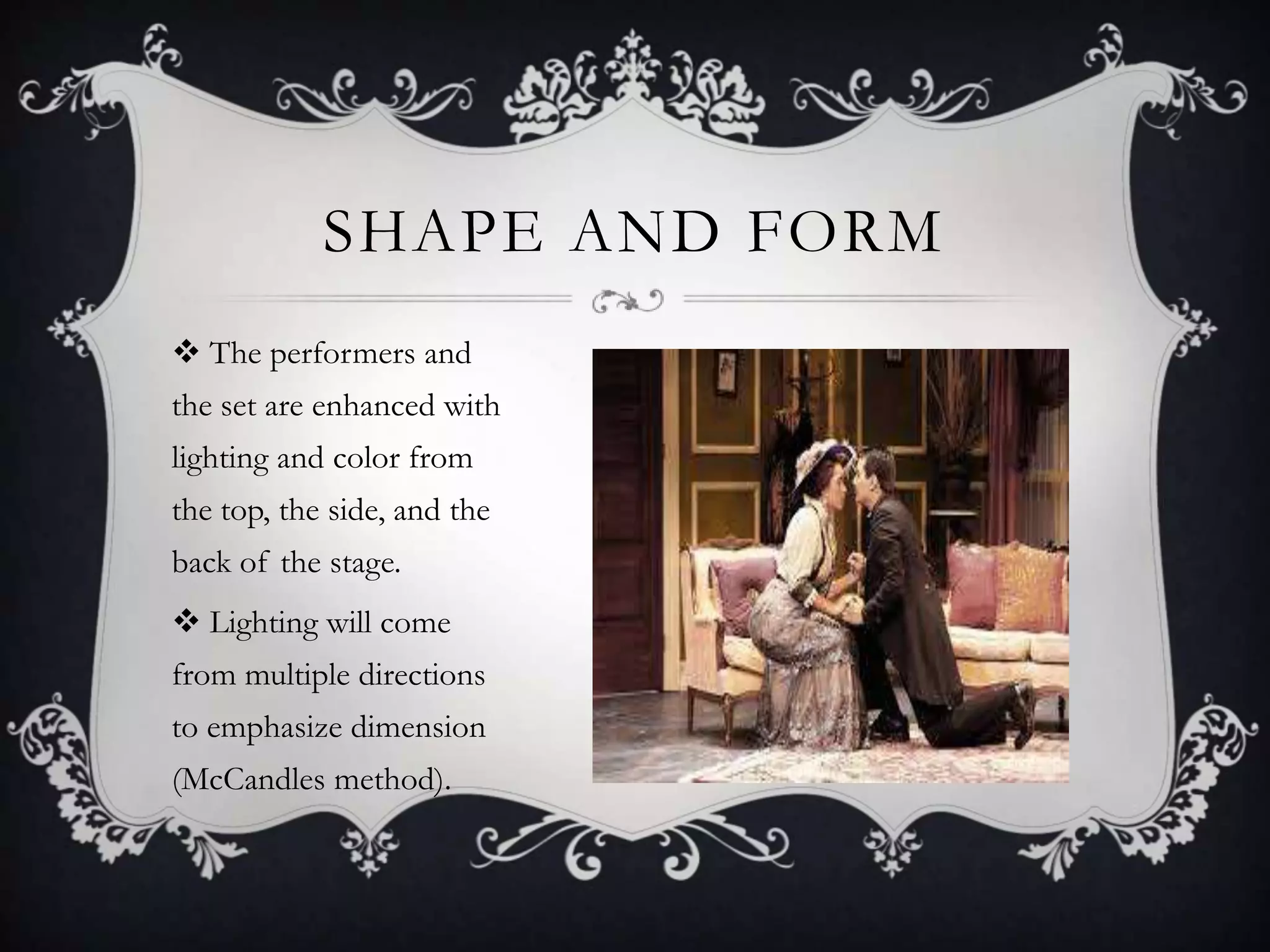 SHAPE AND FORM
 The performers and
the set are enhanced with
lighting and color from
the top, the side, and the
back of the stage.
 Lighting will come
from multiple directions
to emphasize dimension
(McCandles method).
 
