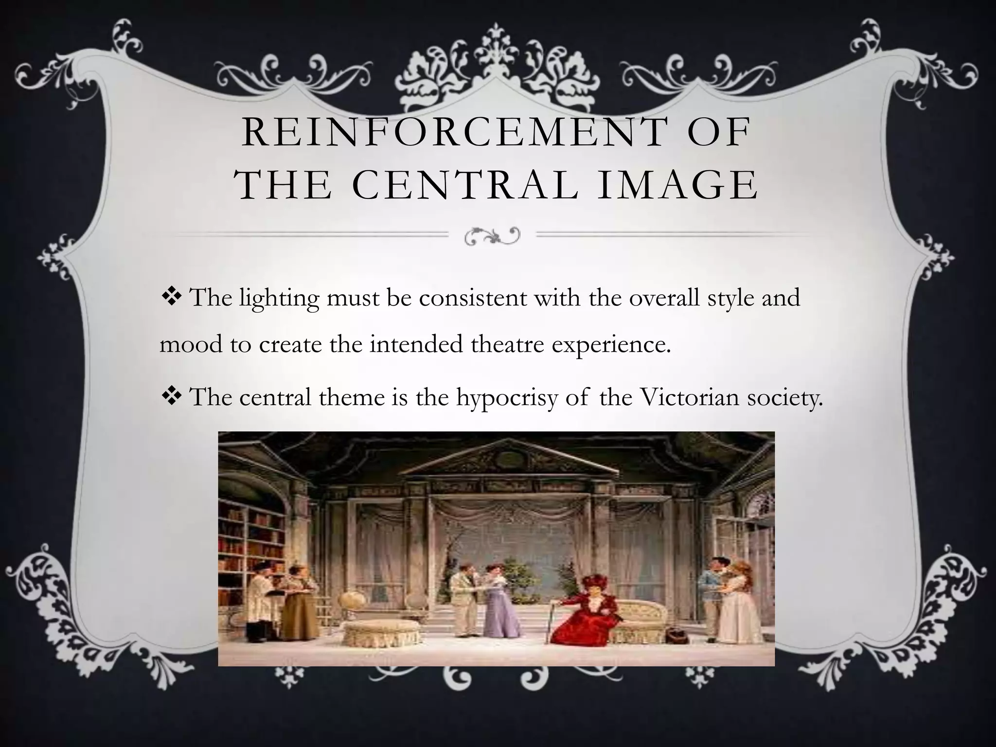 REINFORCEMENT OF
THE CENTRAL IMAGE
 The lighting must be consistent with the overall style and
mood to create the intended theatre experience.
 The central theme is the hypocrisy of the Victorian society.
 