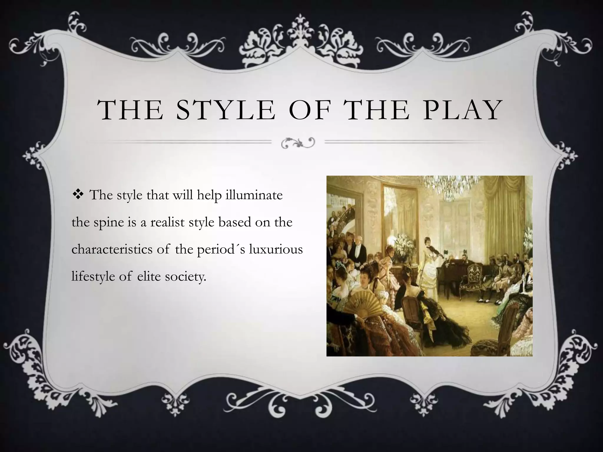 THE STYLE OF THE PLAY
 The style that will help illuminate
the spine is a realist style based on the
characteristics of the period´s luxurious
lifestyle of elite society.
 