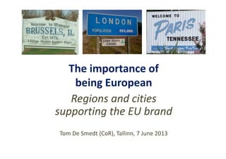 The importance of
being European
Regions and cities
supporting the EU brand
Tom De Smedt (CoR), Tallinn, 7 June 2013
 