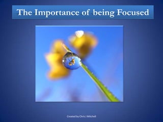 The Importance of being Focused




           Created by Chris J Mitchell
 
