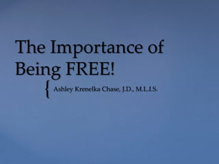 {
The Importance of
Being FREE!
Ashley Krenelka Chase, J.D., M.L.I.S.
 