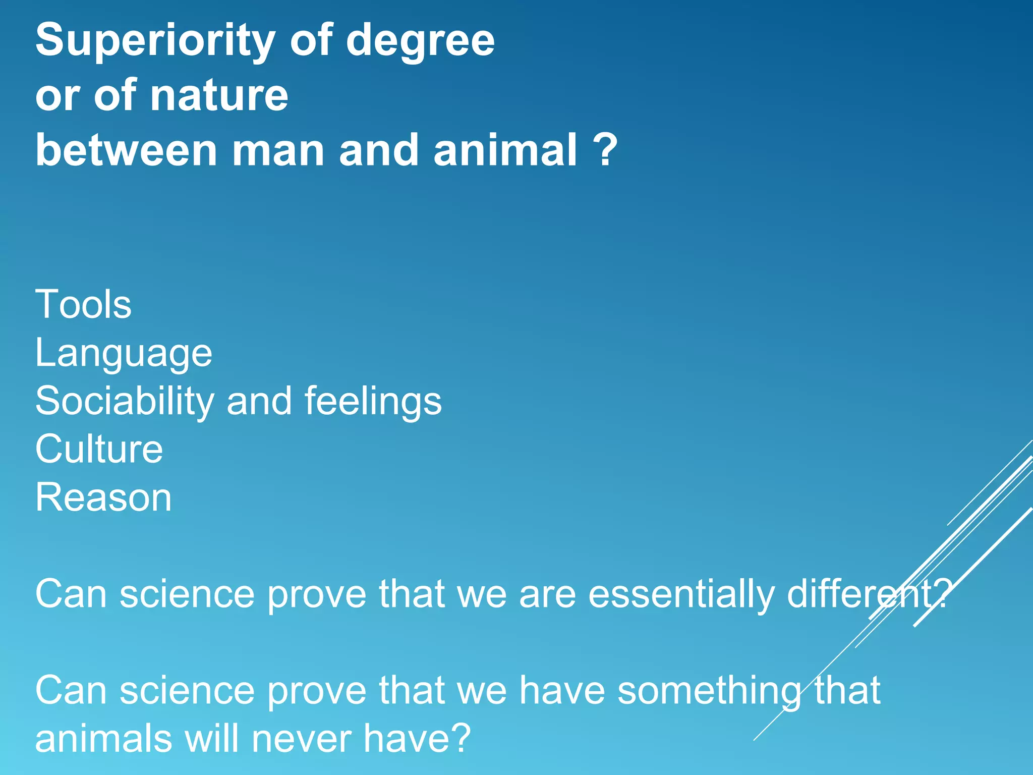 Superiority of degree
or of nature
between man and animal ?
Tools
Language
Sociability and feelings
Culture
Reason
Can science prove that we are essentially different?
Can science prove that we have something that
animals will never have?
 