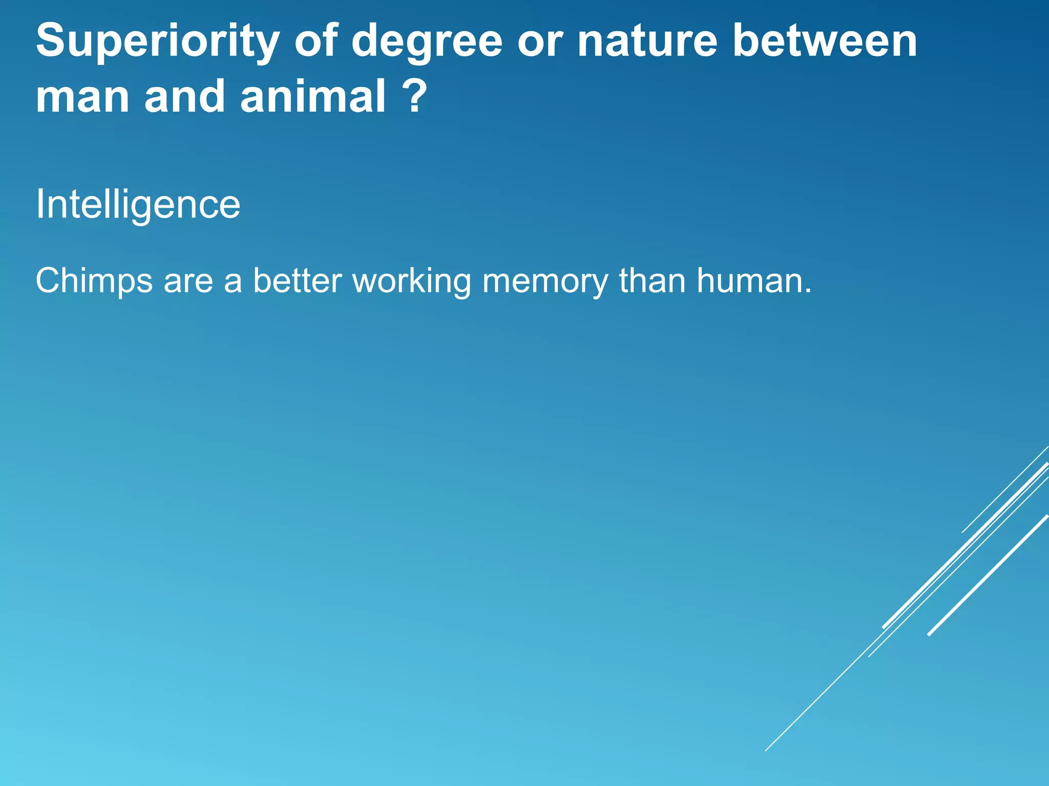 Superiority of degree or nature between
man and animal ?
Intelligence
Chimps are a better working memory than human.
 